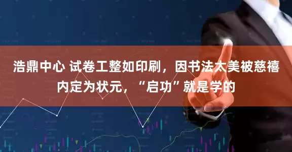 浩鼎中心 试卷工整如印刷，因书法太美被慈禧内定为状元，“启功”就是学的