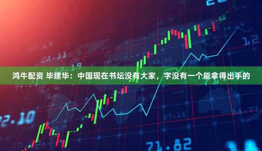 鸿牛配资 毕建华：中国现在书坛没有大家，字没有一个能拿得出手的