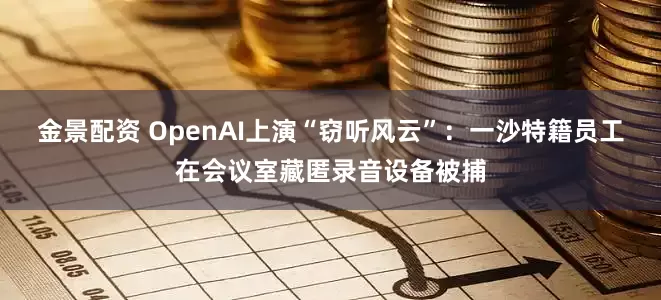金景配资 OpenAI上演“窃听风云”：一沙特籍员工在会议室藏匿录音设备被捕