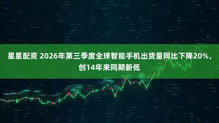 星星配资 2026年第三季度全球智能手机出货量同比下降20%，创14年来同期新低
