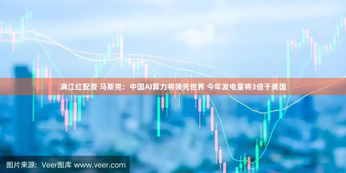 满江红配资 马斯克：中国AI算力将领先世界 今年发电量将3倍于美国