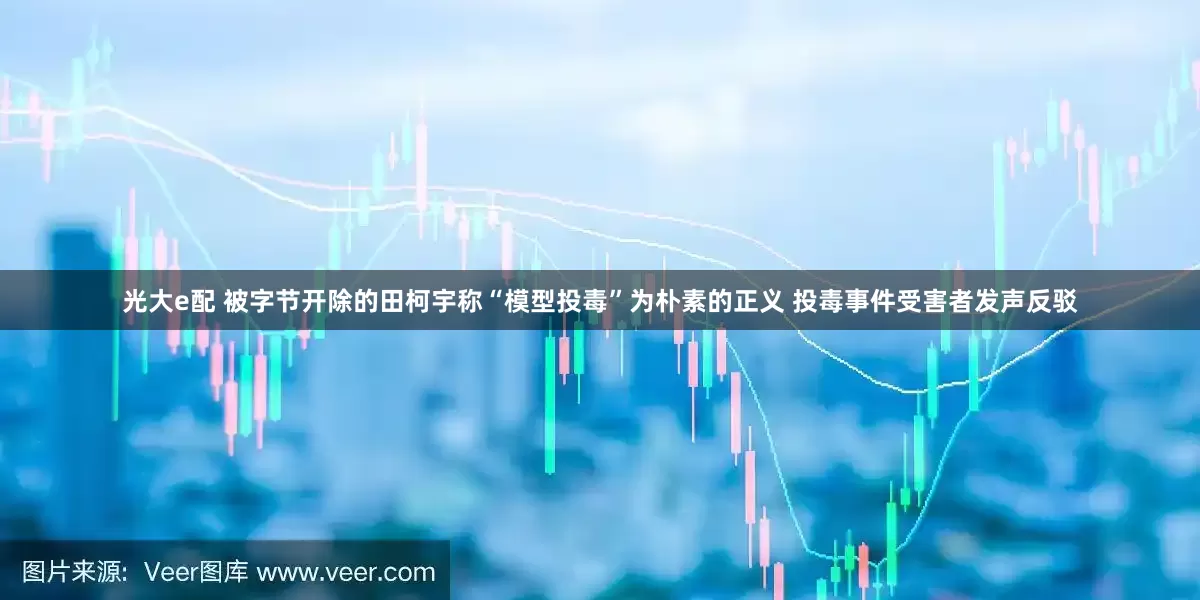 光大e配 被字节开除的田柯宇称“模型投毒”为朴素的正义 投毒事件受害者发声反驳